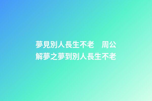夢見別人長生不老　周公解夢之夢到別人長生不老